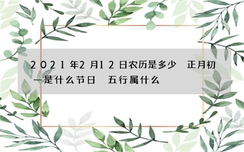 2021年2月12日农历是多少 正月初一是什么节日 五行属什么